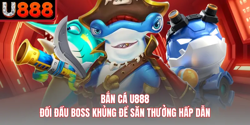 Bắn Cá U888 - Đối Đầu Boss Khủng Để Săn Thưởng Hấp Dẫn