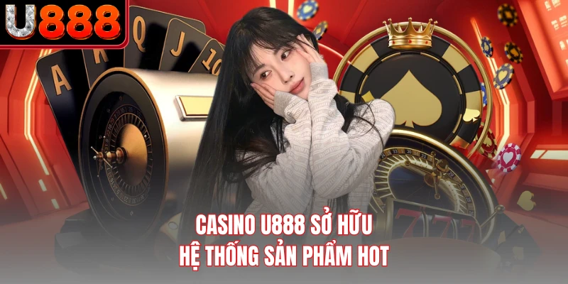 Casino U888 sở hữu hệ thống sản phẩm hot