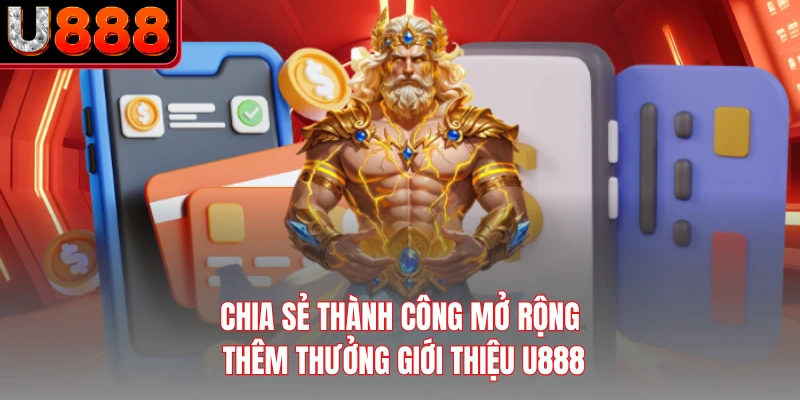 Chia sẻ thành công mở rộng thêm thưởng giới thiệu U888