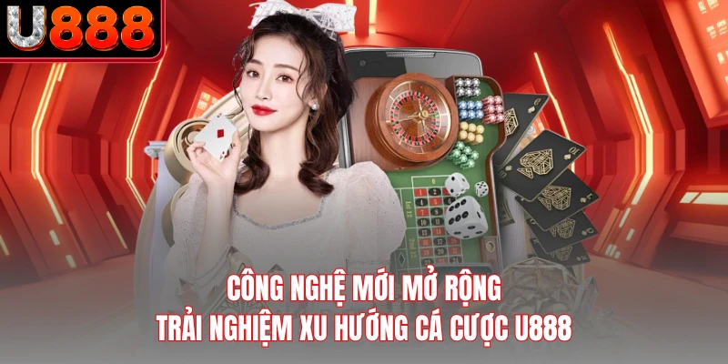 Công nghệ mới mở rộng trải nghiệm xu hướng cá cược U888