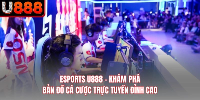 ESports U888 - Khám Phá Bản Đồ Cá Cược Trực Tuyến Đỉnh Cao