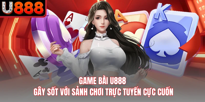 Game Bài U888 - Gây Sốt Với Sảnh Chơi Trực Tuyến Cực Cuốn