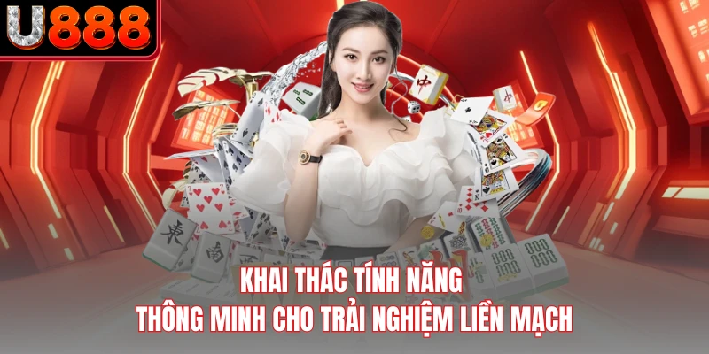 Khai thác tính năng thông minh cho trải nghiệm liền mạch