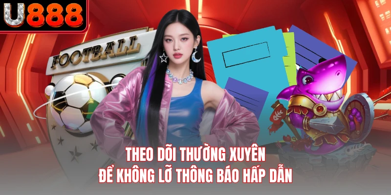 Theo dõi thường xuyên để không lỡ thông báo hấp dẫn