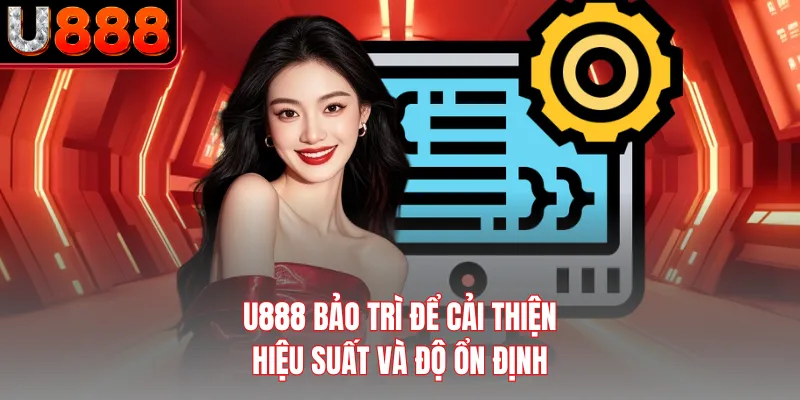 U888 bảo trì để cải thiện hiệu suất và độ ổn định