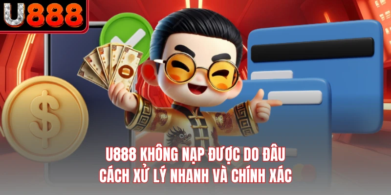U888 Không Nạp Được Do Đâu - Cách Xử Lý Nhanh Và Chính Xác