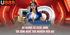Xu Hướng Cá Cược U888 Với Công Nghệ Trải Nghiệm Hiện Đại